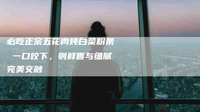 必吃正宗五花肉炖白菜粉条 一口咬下，则鲜香与细腻完美交融