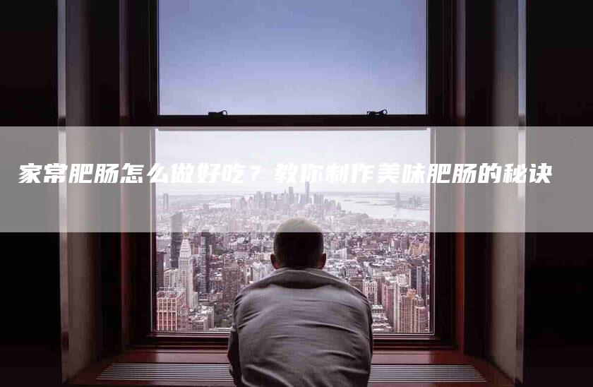 家常肥肠怎么做好吃？教你制作美味肥肠的秘诀-住家保姆月嫂服务_家政保洁钟点工家政服务_速上门月嫂网首页