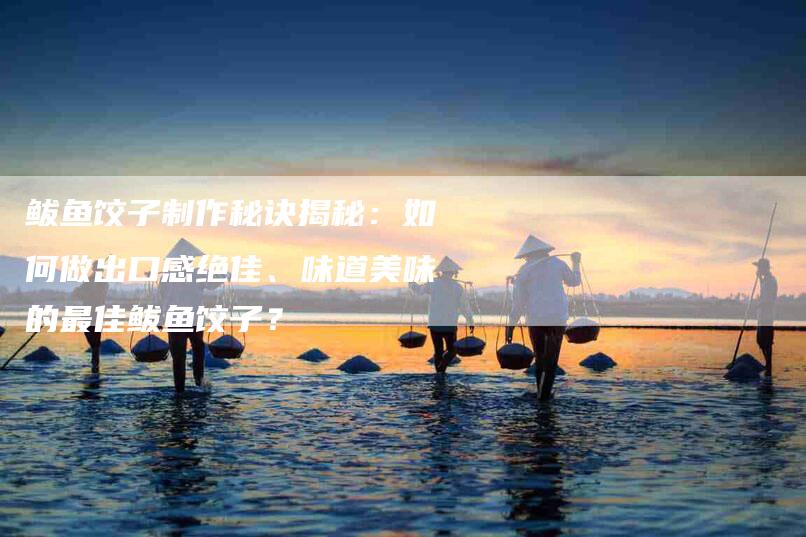 鲅鱼饺子制作秘诀揭秘：如何做出口感绝佳、味道美味的最佳鲅鱼饺子？