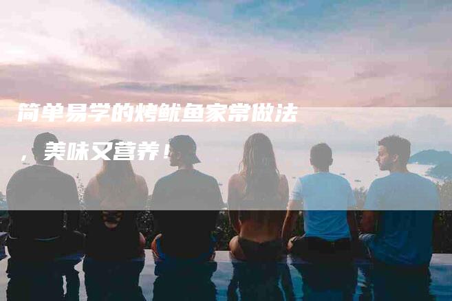 简单易学的烤鱿鱼家常做法，美味又营养！-住家保姆月嫂服务_家政保洁钟点工家政服务_速上门月嫂网首页