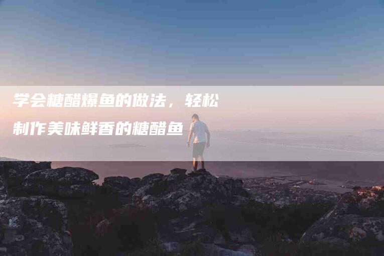 学会糖醋爆鱼的做法，轻松制作美味鲜香的糖醋鱼