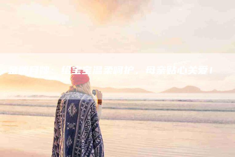 金牌月嫂：给宝宝温柔呵护，母亲贴心关爱！