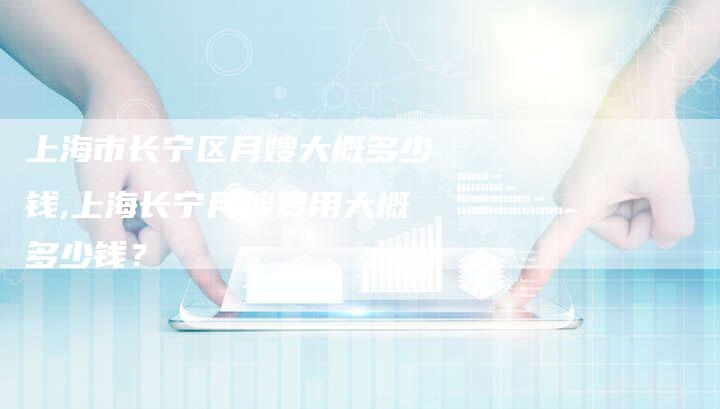 上海市长宁区月嫂大概多少钱,上海长宁月嫂费用大概多少钱？
