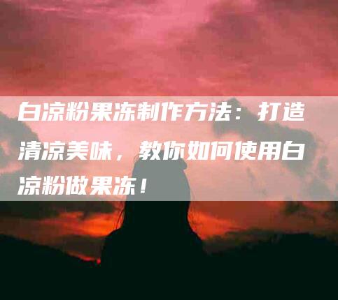 白凉粉果冻制作方法：打造清凉美味，教你如何使用白凉粉做果冻！