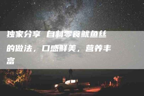 独家分享 自制零食鱿鱼丝的做法，口感鲜美，营养丰富-住家保姆月嫂服务_家政保洁钟点工家政服务_速上门月嫂网首页