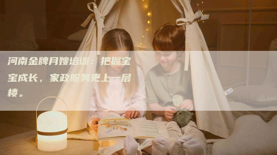 河南金牌月嫂培训：把握宝宝成长，家政服务更上一层楼。-住家保姆月嫂服务_家政保洁钟点工家政服务_速上门月嫂网首页
