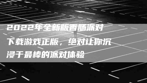 2022年全新版香肠派对下载游戏正版，绝对让你沉浸于最棒的派对体验-住家保姆月嫂服务_家政保洁钟点工家政服务_速上门月嫂网首页