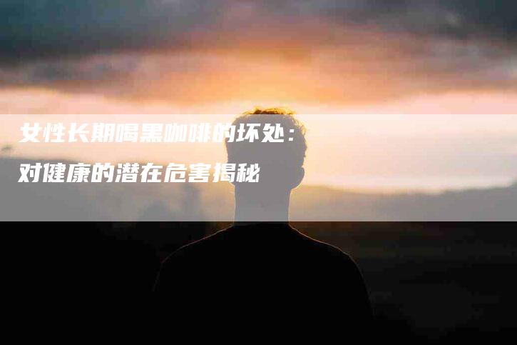 女性长期喝黑咖啡的坏处：对健康的潜在危害揭秘