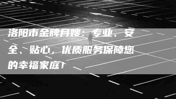 洛阳市金牌月嫂：专业、安全、贴心，优质服务保障您的幸福家庭！