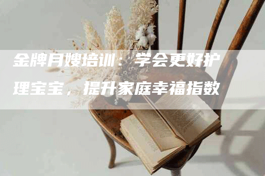 金牌月嫂培训：学会更好护理宝宝，提升家庭幸福指数