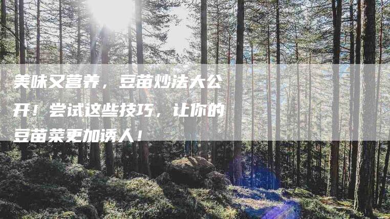 美味又营养，豆苗炒法大公开！尝试这些技巧，让你的豆苗菜更加诱人！-住家保姆月嫂服务_家政保洁钟点工家政服务_速上门月嫂网首页
