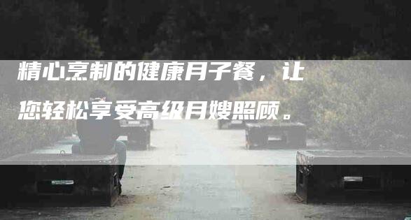 精心烹制的健康月子餐，让您轻松享受高级月嫂照顾。-住家保姆月嫂服务_家政保洁钟点工家政服务_速上门月嫂网首页
