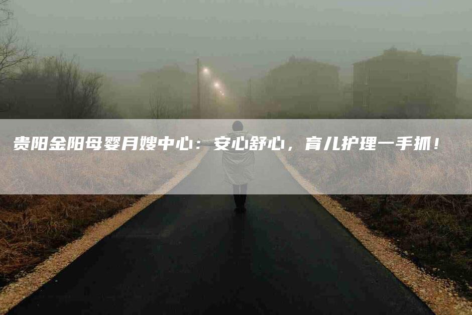 贵阳金阳母婴月嫂中心：安心舒心，育儿护理一手抓！-住家保姆月嫂服务_家政保洁钟点工家政服务_速上门月嫂网首页