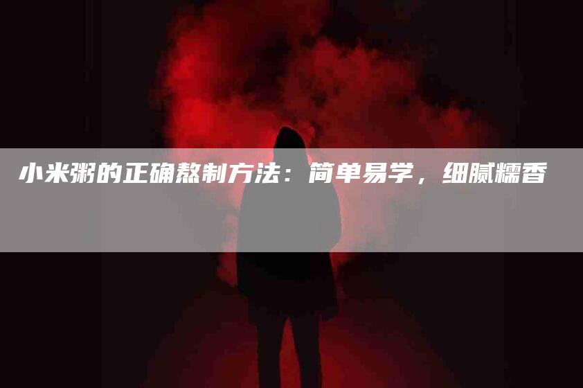 小米粥的正确熬制方法：简单易学，细腻糯香-速上门月嫂网