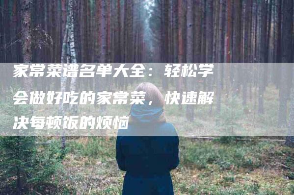 家常菜谱名单大全：轻松学会做好吃的家常菜，快速解决每顿饭的烦恼