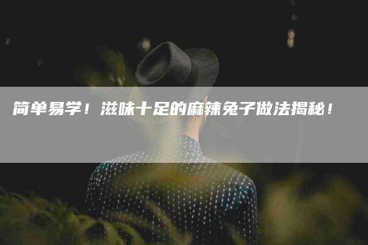简单易学！滋味十足的麻辣兔子做法揭秘！-住家保姆月嫂服务_家政保洁钟点工家政服务_速上门月嫂网首页