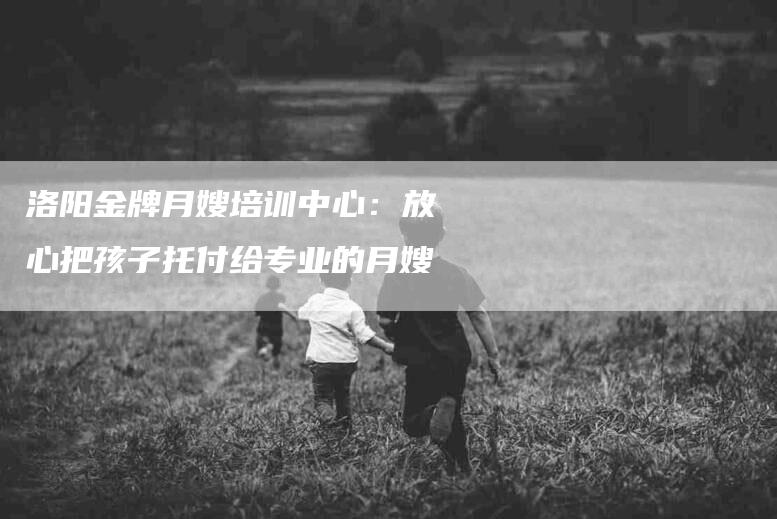 洛阳金牌月嫂培训中心：放心把孩子托付给专业的月嫂