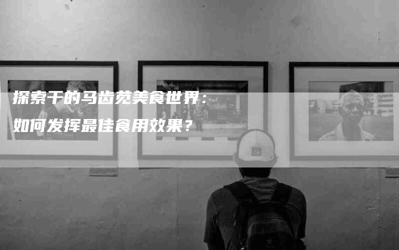 探索干的马齿苋美食世界：如何发挥最佳食用效果？-住家保姆月嫂服务_家政保洁钟点工家政服务_速上门月嫂网首页