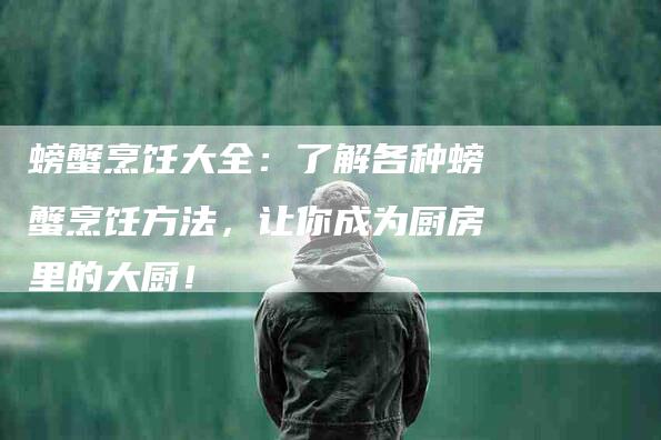 螃蟹烹饪大全：了解各种螃蟹烹饪方法，让你成为厨房里的大厨！-住家保姆月嫂服务_家政保洁钟点工家政服务_速上门月嫂网首页