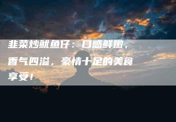 韭菜炒鱿鱼仔：口感鲜嫩，香气四溢，豪情十足的美食享受！
