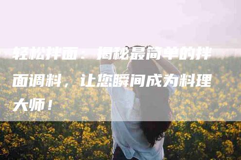 轻松拌面：揭秘最简单的拌面调料，让您瞬间成为料理大师！-住家保姆月嫂服务_家政保洁钟点工家政服务_速上门月嫂网首页
