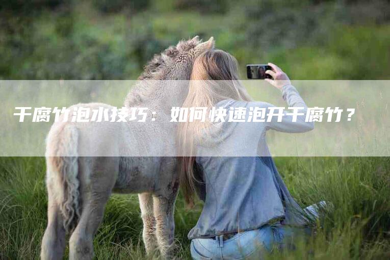 干腐竹泡水技巧：如何快速泡开干腐竹？-住家保姆月嫂服务_家政保洁钟点工家政服务_速上门月嫂网首页