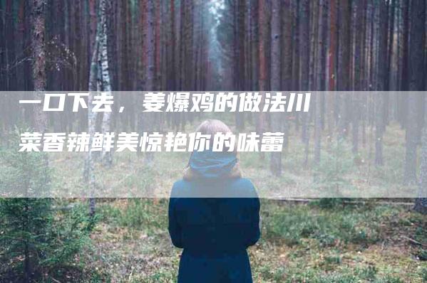 一口下去，姜爆鸡的做法川菜香辣鲜美惊艳你的味蕾