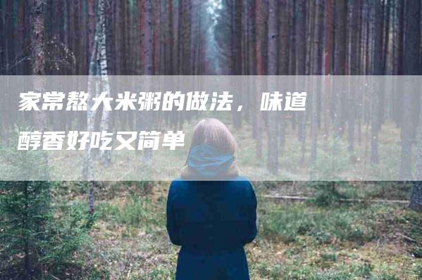 家常熬大米粥的做法，味道醇香好吃又简单-住家保姆月嫂服务_家政保洁钟点工家政服务_速上门月嫂网首页