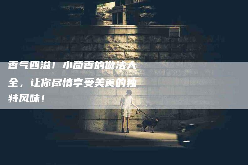 香气四溢！小茴香的做法大全，让你尽情享受美食的独特风味！