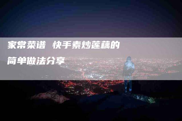 家常菜谱 快手素炒莲藕的简单做法分享