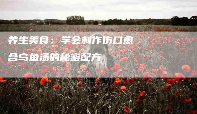 养生美食：学会制作伤口愈合乌鱼汤的秘密配方