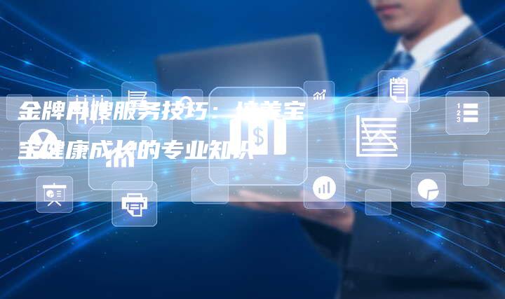 金牌月嫂服务技巧：培养宝宝健康成长的专业知识