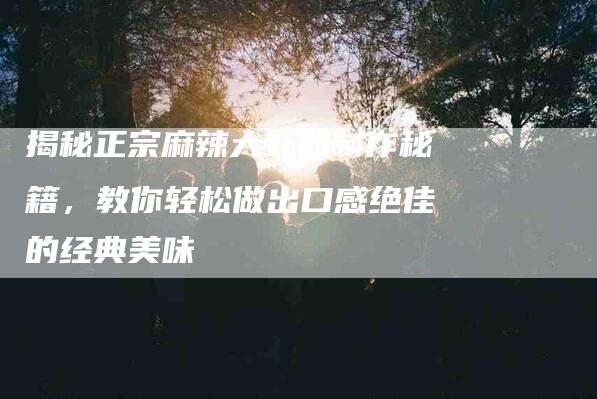 揭秘正宗麻辣大虾的制作秘籍，教你轻松做出口感绝佳的经典美味