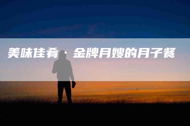 美味佳肴·金牌月嫂的月子餐