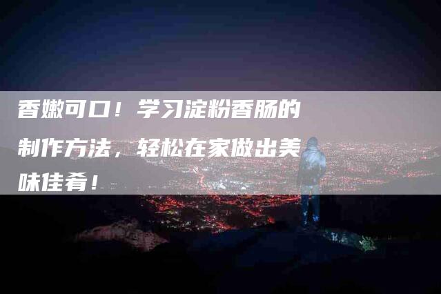 香嫩可口！学习淀粉香肠的制作方法，轻松在家做出美味佳肴！