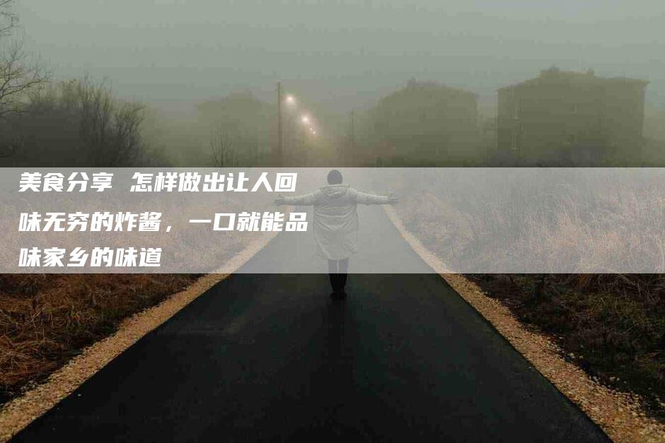 美食分享 怎样做出让人回味无穷的炸酱，一口就能品味家乡的味道-住家保姆月嫂服务_家政保洁钟点工家政服务_速上门月嫂网首页