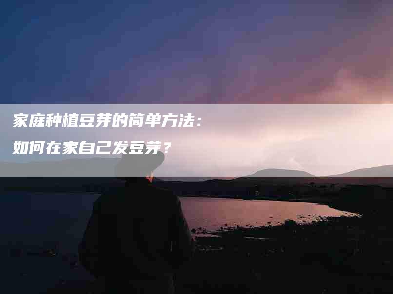 家庭种植豆芽的简单方法：如何在家自己发豆芽？-住家保姆月嫂服务_家政保洁钟点工家政服务_速上门月嫂网首页