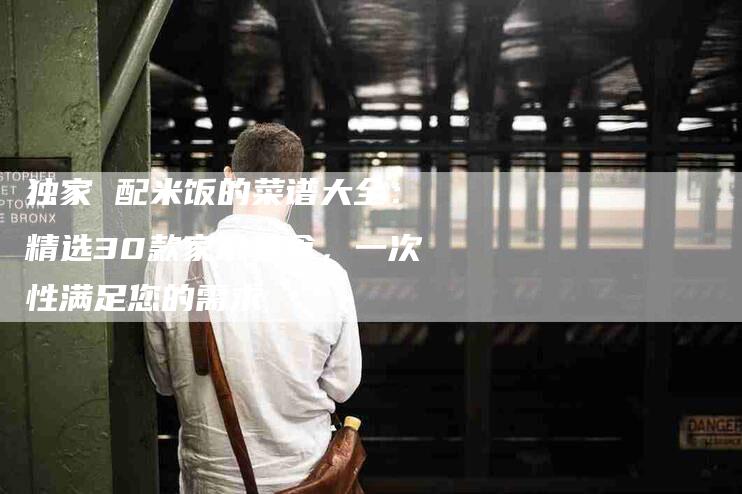 独家 配米饭的菜谱大全：精选30款家常美食，一次性满足您的需求
