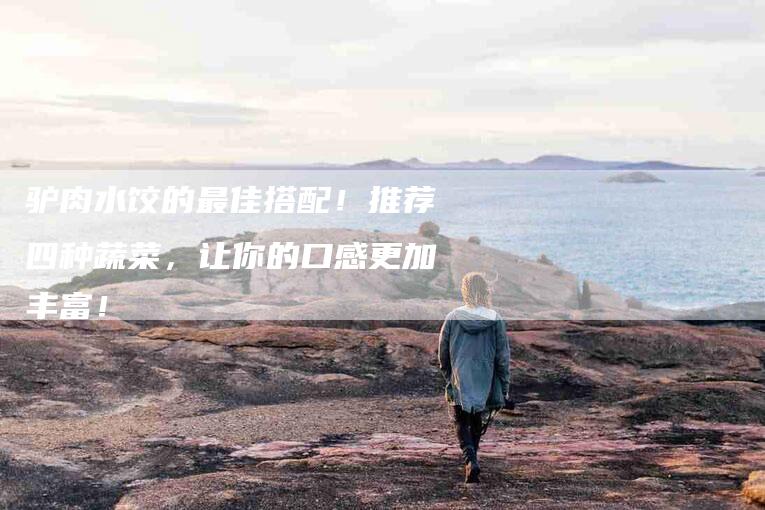 驴肉水饺的最佳搭配！推荐四种蔬菜，让你的口感更加丰富！-住家保姆月嫂服务_家政保洁钟点工家政服务_速上门月嫂网首页