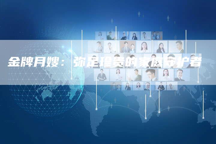 金牌月嫂：弥足珍贵的家庭守护者-住家保姆月嫂服务_家政保洁钟点工家政服务_速上门月嫂网首页