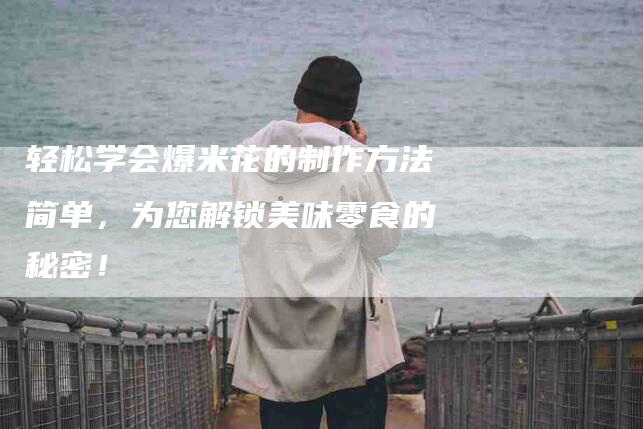 轻松学会爆米花的制作方法简单，为您解锁美味零食的秘密！-住家保姆月嫂服务_家政保洁钟点工家政服务_速上门月嫂网首页