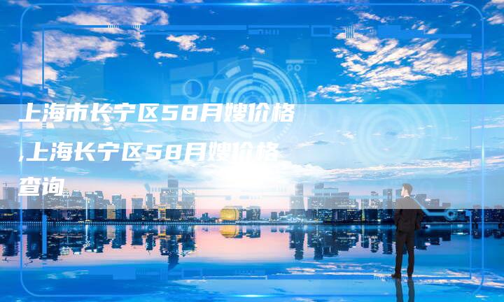上海市长宁区58月嫂价格,上海长宁区58月嫂价格查询
