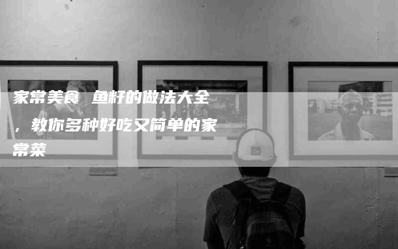 家常美食 鱼籽的做法大全，教你多种好吃又简单的家常菜