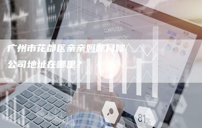 广州市花都区亲亲妈咪月嫂公司地址在哪里?-住家保姆月嫂服务_家政保洁钟点工家政服务_速上门月嫂网首页