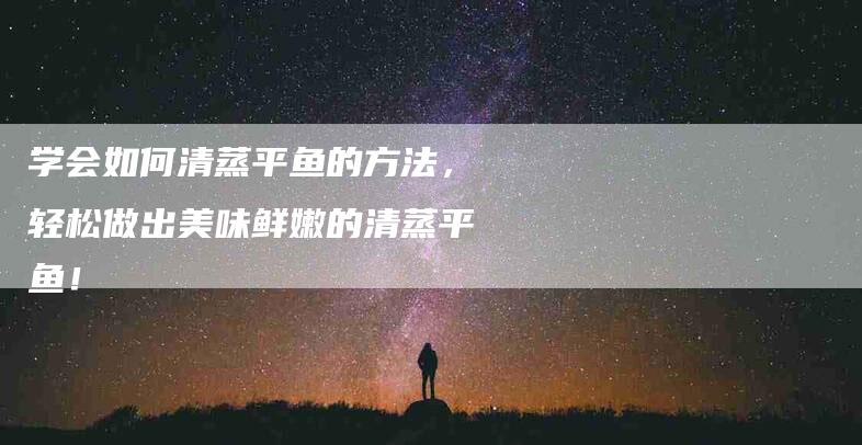 学会如何清蒸平鱼的方法，轻松做出美味鲜嫩的清蒸平鱼！-住家保姆月嫂服务_家政保洁钟点工家政服务_速上门月嫂网首页