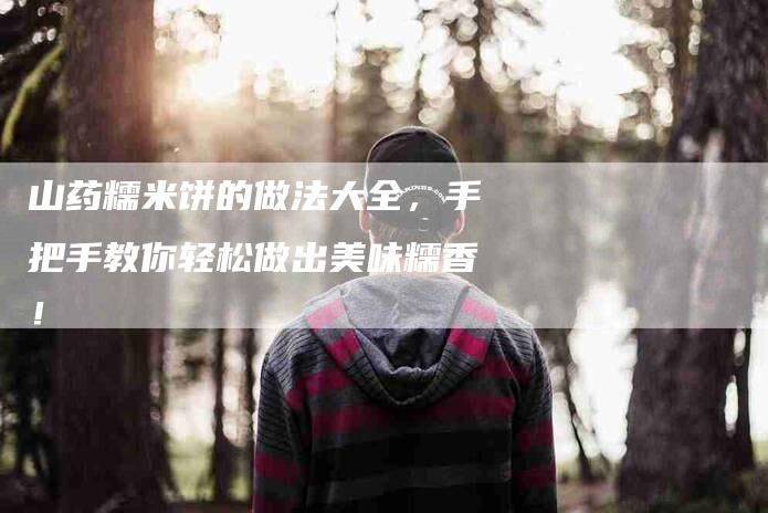 山药糯米饼的做法大全，手把手教你轻松做出美味糯香！-住家保姆月嫂服务_家政保洁钟点工家政服务_速上门月嫂网首页