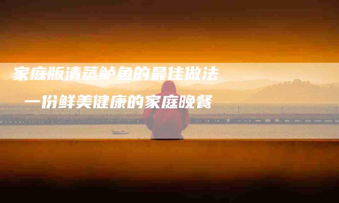 家庭版清蒸鲈鱼的最佳做法 一份鲜美健康的家庭晚餐