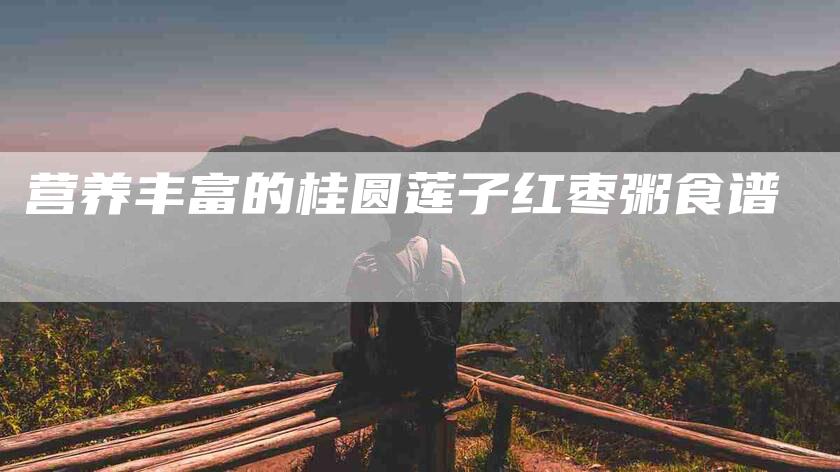 营养丰富的桂圆莲子红枣粥食谱
