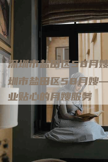 深圳市盐田区58月嫂,深圳市盐田区58月嫂——专业贴心的月嫂服务