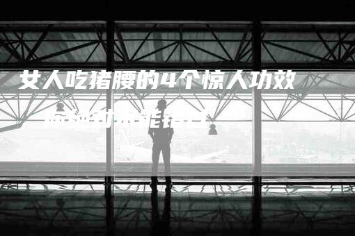 女人吃猪腰的4个惊人功效，你绝对不能错过